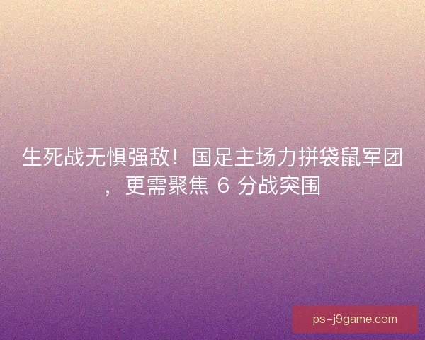 生死战无惧强敌！国足主场力拼袋鼠军团，更需聚焦 6 分战突围