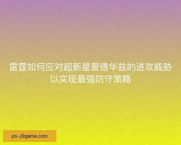雷霆如何应对超新星爱德华兹的进攻威胁以实现最强防守策略 雷霆如何应对超新星爱德华兹的进攻威胁以实现最强防守策略