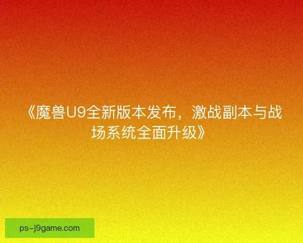 《魔兽U9全新版本发布，激战副本与战场系统全面升级》