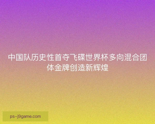 中国队历史性首夺飞碟世界杯多向混合团体金牌创造新辉煌