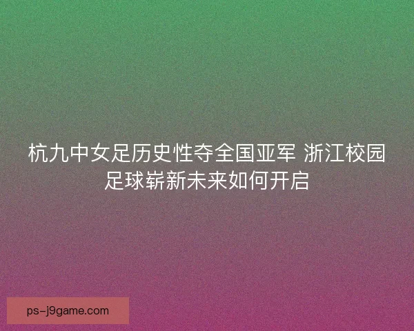 杭九中女足历史性夺全国亚军 浙江校园足球崭新未来如何开启 杭九中女足历史性夺全国亚军 浙江校园足球崭新未来如何开启