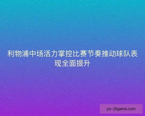 利物浦中场活力掌控比赛节奏推动球队表现全面提升