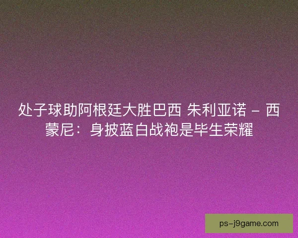 处子球助阿根廷大胜巴西 朱利亚诺 - 西蒙尼：身披蓝白战袍是毕生荣耀