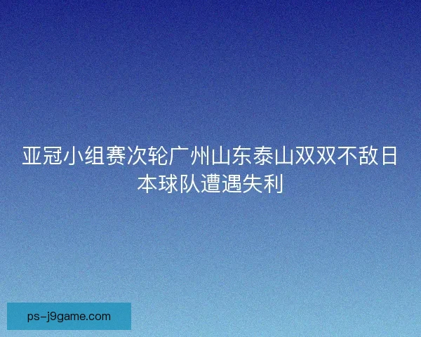 亚冠小组赛次轮广州山东泰山双双不敌日本球队遭遇失利