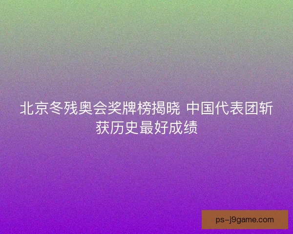 北京冬残奥会奖牌榜揭晓 中国代表团斩获历史最好成绩