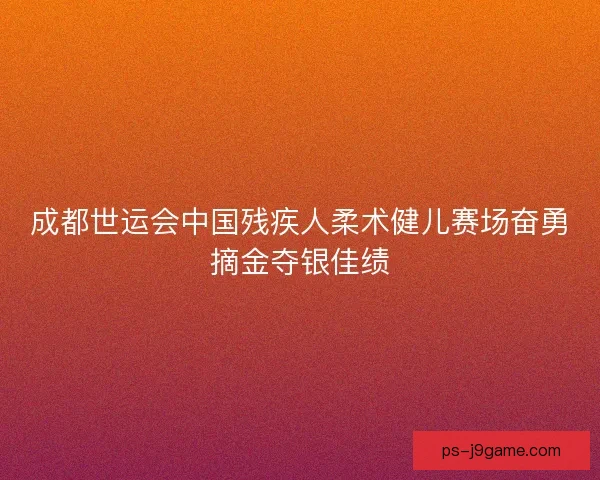 成都世运会中国残疾人柔术健儿赛场奋勇摘金夺银佳绩 成都世运会中国残疾人柔术健儿赛场奋勇摘金夺银佳绩