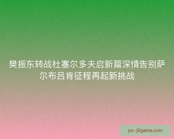 樊振东转战杜塞尔多夫启新篇深情告别萨尔布吕肯征程再起新挑战 樊振东转战杜塞尔多夫启新篇深情告别萨尔布吕肯征程再起新挑战