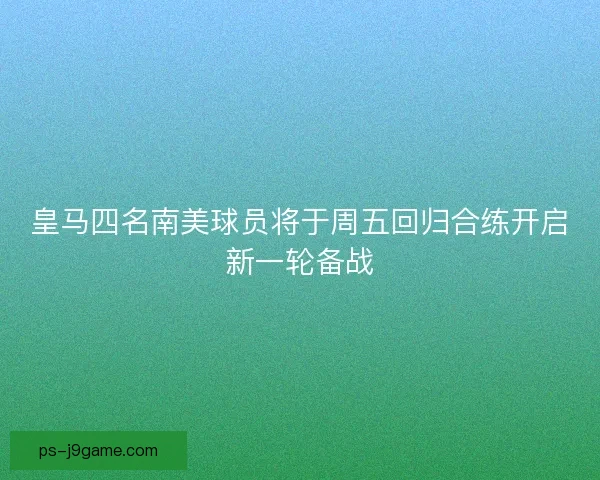 皇马四名南美球员将于周五回归合练开启新一轮备战 皇马四名南美球员将于周五回归合练开启新一轮备战