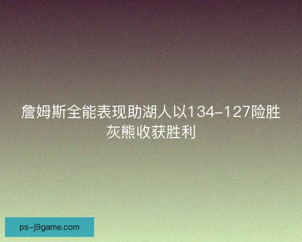 詹姆斯全能表现助湖人以134-127险胜灰熊收获胜利 詹姆斯全能表现助湖人以134-127险胜灰熊收获胜利