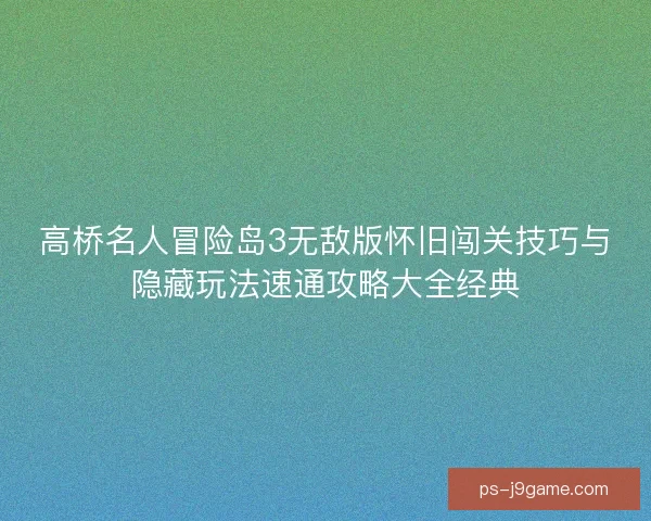 高桥名人冒险岛3无敌版怀旧闯关技巧与隐藏玩法速通攻略大全经典 高桥名人冒险岛3无敌版怀旧闯关技巧与隐藏玩法速通攻略大全经典
