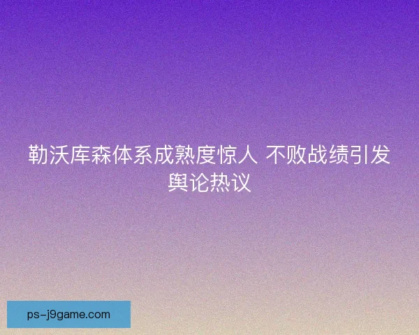 勒沃库森体系成熟度惊人 不败战绩引发舆论热议 勒沃库森体系成熟度惊人 不败战绩引发舆论热议