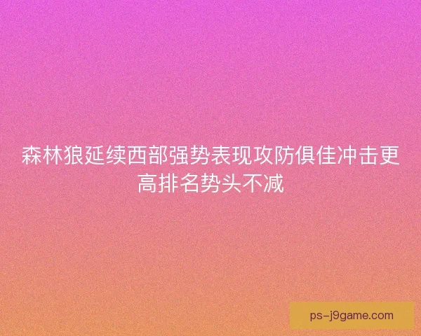 森林狼延续西部强势表现攻防俱佳冲击更高排名势头不减 森林狼延续西部强势表现攻防俱佳冲击更高排名势头不减