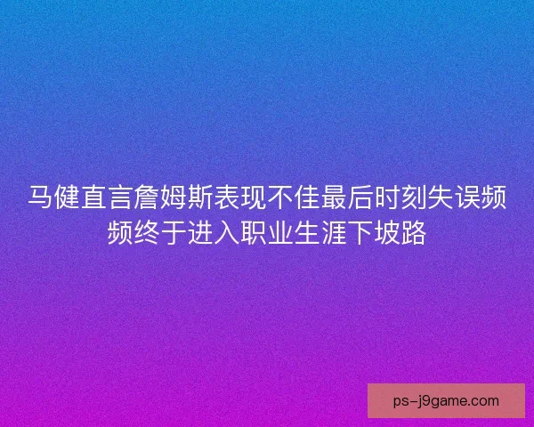 马健直言詹姆斯表现不佳最后时刻失误频频终于进入职业生涯下坡路 马健直言詹姆斯表现不佳最后时刻失误频频终于进入职业生涯下坡路
