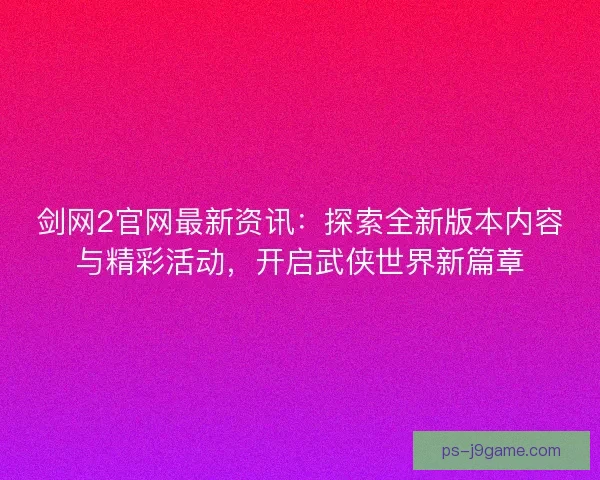 剑网2官网最新资讯:探索全新版本内容与精彩活动,开启武侠世界新篇章 剑网2官网最新资讯:探索全新版本内容与精彩活动,开启武侠世界新篇章
