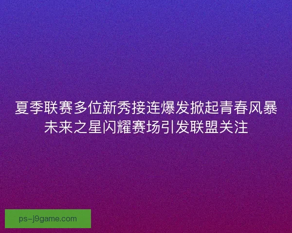 夏季联赛多位新秀接连爆发掀起青春风暴未来之星闪耀赛场引发联盟关注 夏季联赛多位新秀接连爆发掀起青春风暴未来之星闪耀赛场引发联盟关注