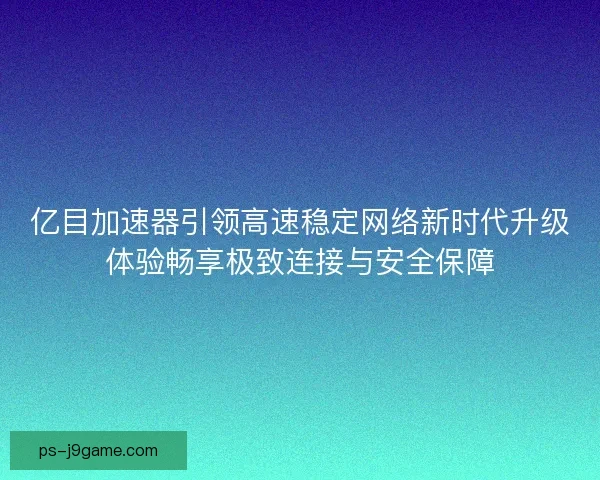 亿目加速器引领高速稳定网络新时代升级体验畅享极致连接与安全保障 亿目加速器引领高速稳定网络新时代升级体验畅享极致连接与安全保障