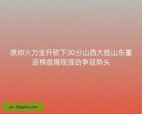 原帅火力全开砍下30分山西大胜山东重返榜首展现强劲争冠势头
