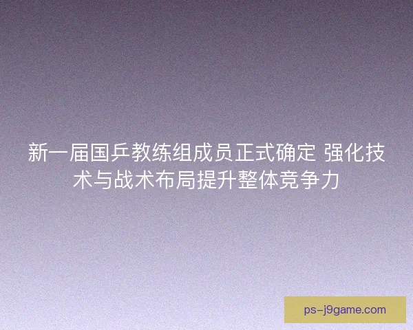 新一届国乒教练组成员正式确定 强化技术与战术布局提升整体竞争力 新一届国乒教练组成员正式确定 强化技术与战术布局提升整体竞争力