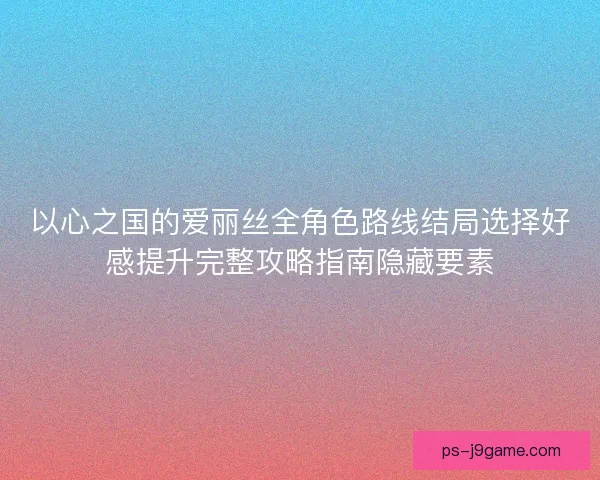 以心之国的爱丽丝全角色路线结局选择好感提升完整攻略指南隐藏要素