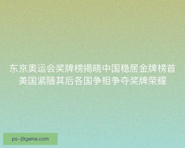 东京奥运会奖牌榜揭晓中国稳居金牌榜首美国紧随其后各国争相争夺奖牌荣耀