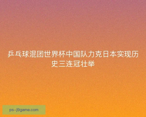 乒乓球混团世界杯中国队力克日本实现历史三连冠壮举